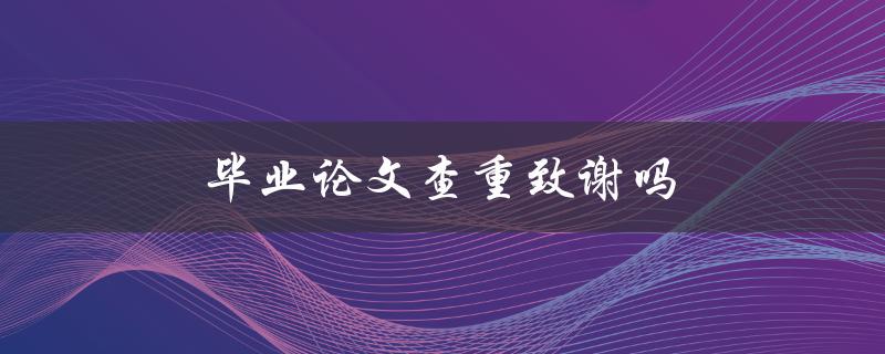 毕业论文查重致谢吗(查重报告中是否需要加入致谢部分)