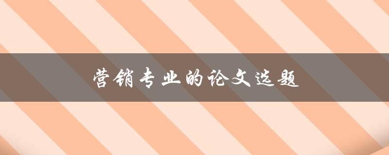 营销专业的论文选题(如何选择一个独具创意的研究方向)