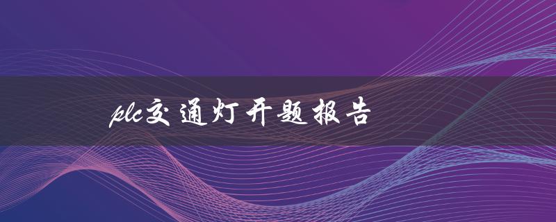 PLC交通灯开题报告(如何设计交通灯控制系统)