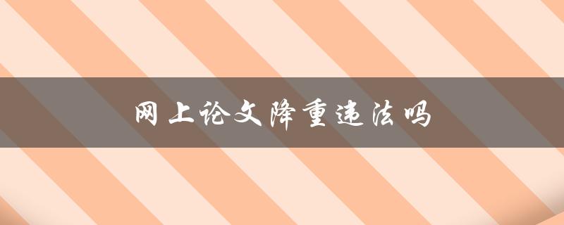 网上论文降重违法吗(你需要知道的法律风险和注意事项)