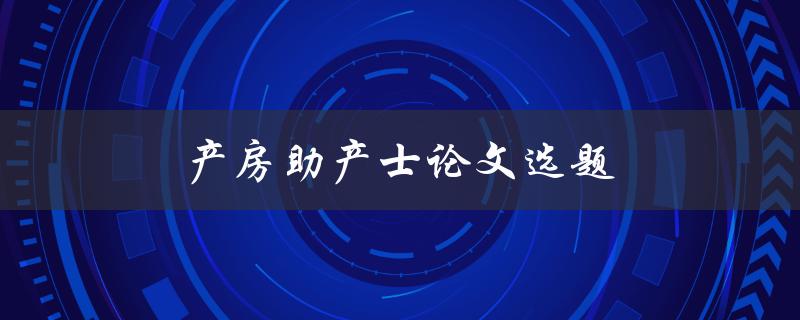 产房助产士论文选题(有哪些热门话题可供选择)