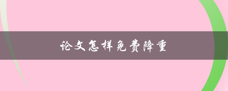 论文怎样免费降重(有哪些免费的降重工具可供使用)