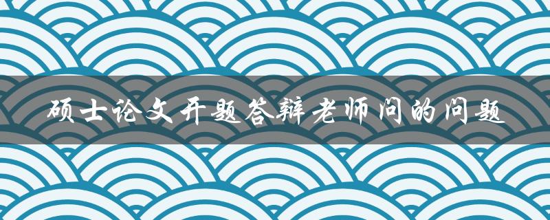 硕士论文开题答辩老师问的问题
