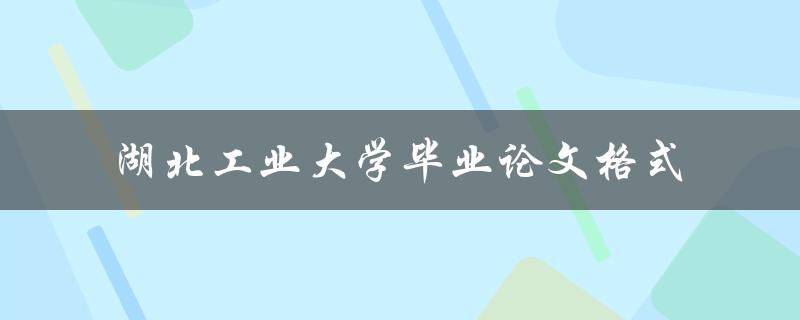 如何按照湖北工业大学的要求编写毕业论文格式