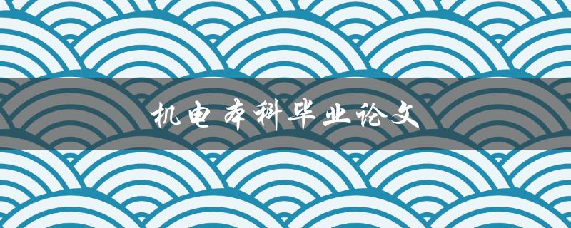 机电本科毕业论文(如何选题和写作技巧)
