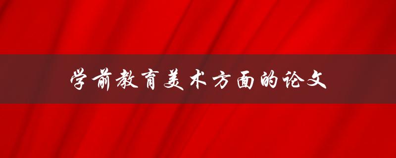 学前教育美术方面的论文(如何撰写高质量的研究论文)