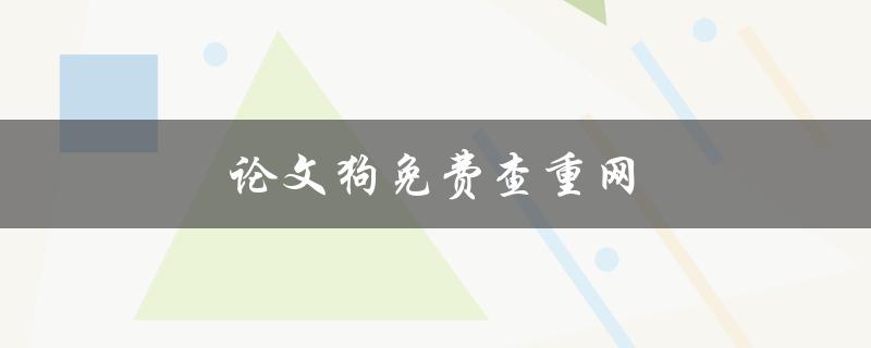 论文狗免费查重网(如何使用并确保查重准确无误)