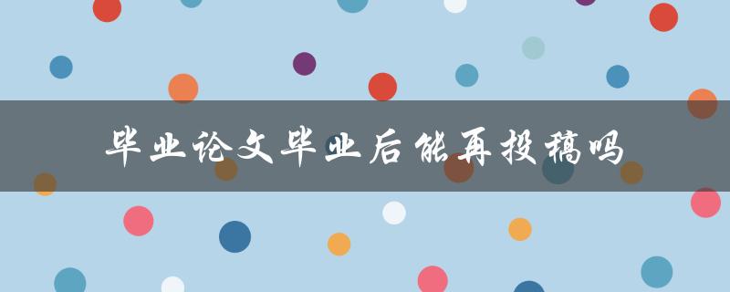 毕业论文毕业后能再投稿吗