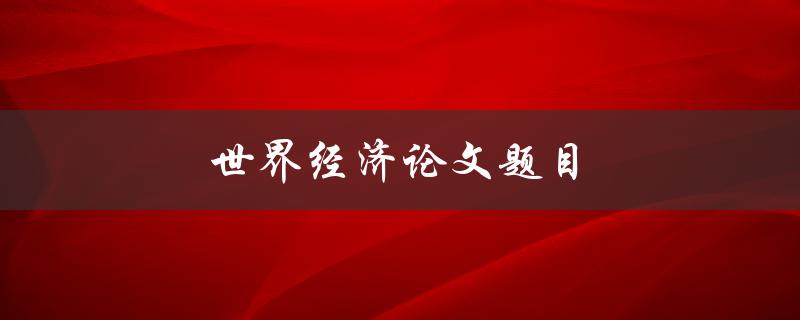 世界经济论文题目(如何评估全球经济的未来趋势)