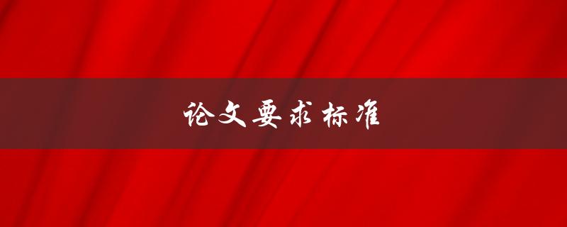 论文要求标准(如何确保你的论文符合学术要求)