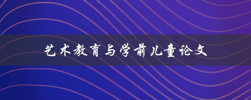 艺术教育与学前儿童论文(如何培养孩子的艺术素养)