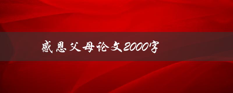 感恩父母论文2000字(如何用文字表达对父母的感激之情)