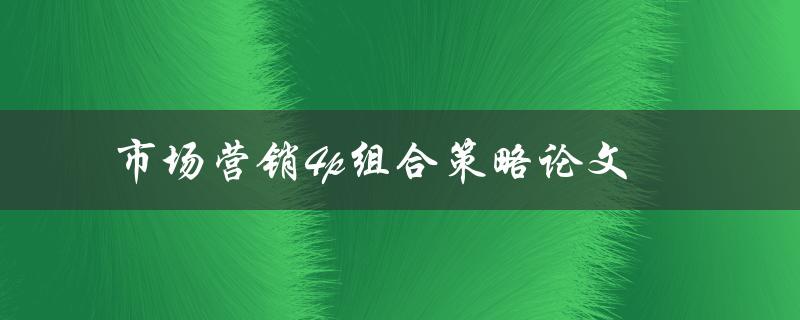 如何运用市场营销4P组合策略提升企业竞争力？——论文探析