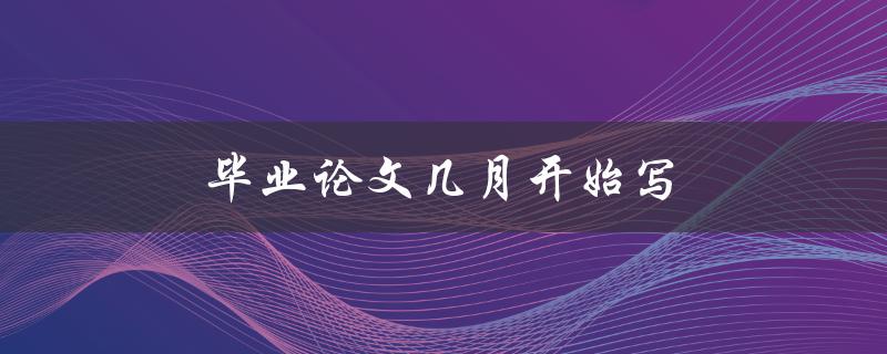 毕业论文几月开始写(最佳时间规划策略)