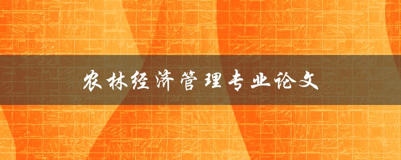 农林经济管理专业论文(如何写出优秀的论文)
