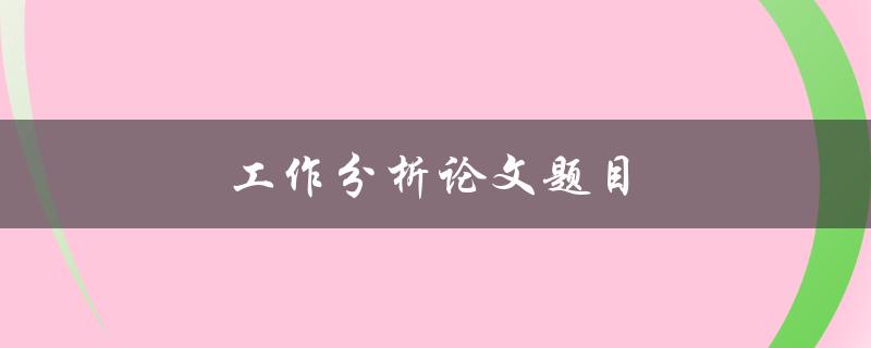 工作分析论文题目(如何进行有效的工作分析研究)