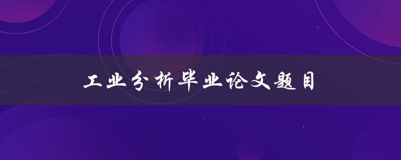 工业分析毕业论文题目(如何选择合适的研究对象)