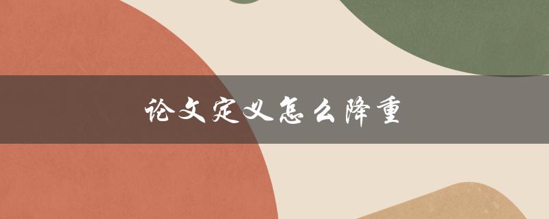 论文定义怎么降重(有哪些实用方法可供选择)
