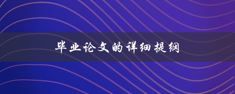 毕业论文的详细提纲(如何编写一个全面而有条理的提纲)