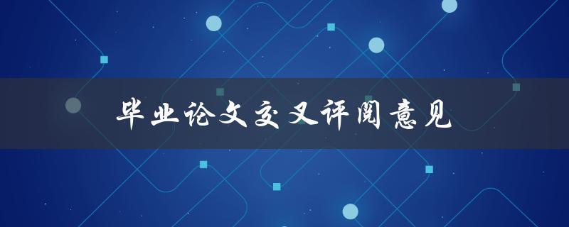 毕业论文交叉评阅意见(如何有效利用评阅意见提升论文质量)