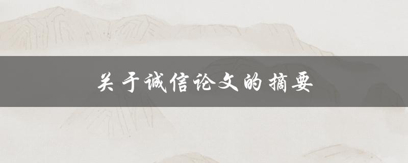 关于诚信论文的摘要(如何撰写一个准确全面的摘要)