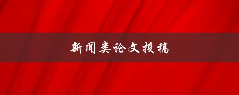 新闻类论文投稿(如何提高稿件被接受的概率)