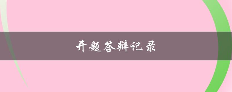 开题答辩记录(如何准备和应对开题答辩)