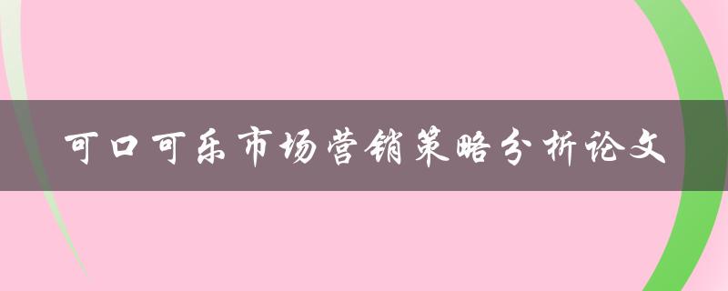 如何分析可口可乐的市场营销策略？——可口可乐市场营销策略分析论文