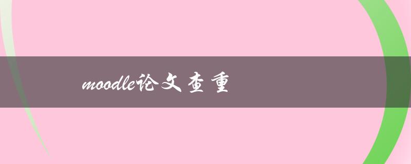 Moodle论文查重(如何确保论文通过查重)