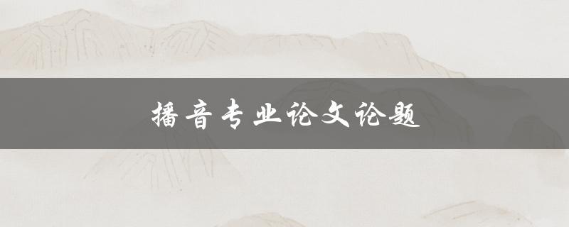 播音专业论文论题(如何选择一个适合的研究课题)
