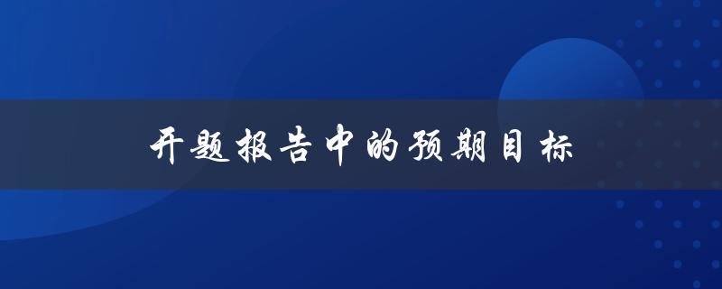 开题报告中的预期目标(如何设定合理的研究目标)