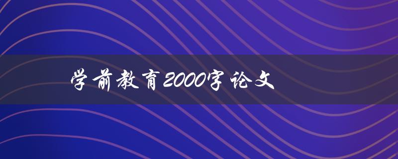 学前教育2000字论文(如何撰写高质量的论文)