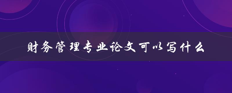 财务管理专业论文可以写什么