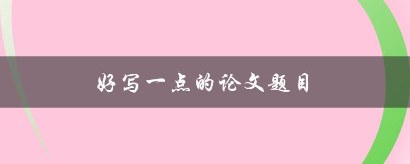 好写一点的论文题目(如何选择适合自己的研究题目)