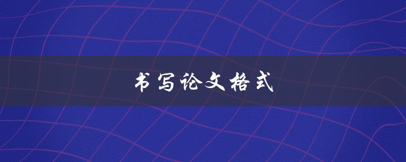 书写论文格式(怎样规范撰写学术论文)