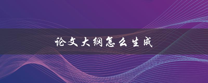 论文大纲怎么生成(有哪些步骤和技巧)