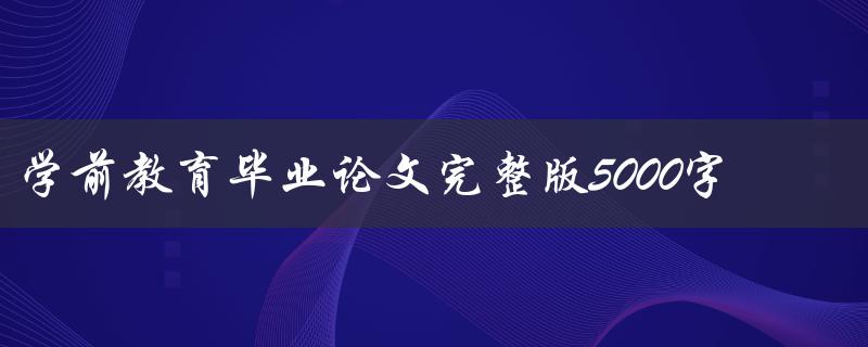 学前教育毕业论文完整版5000字(如何撰写高质量的毕业论文)