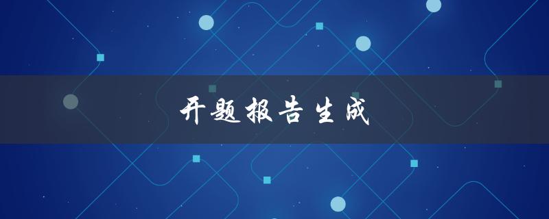 开题报告生成(如何写出一篇成功的开题报告)