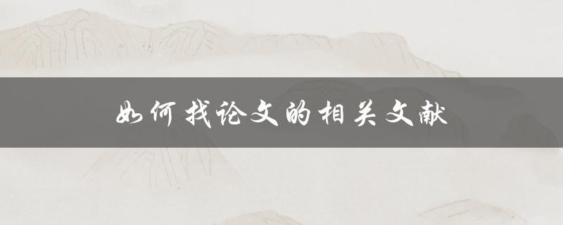 如何找论文的相关文献 如何找论文的相关文献