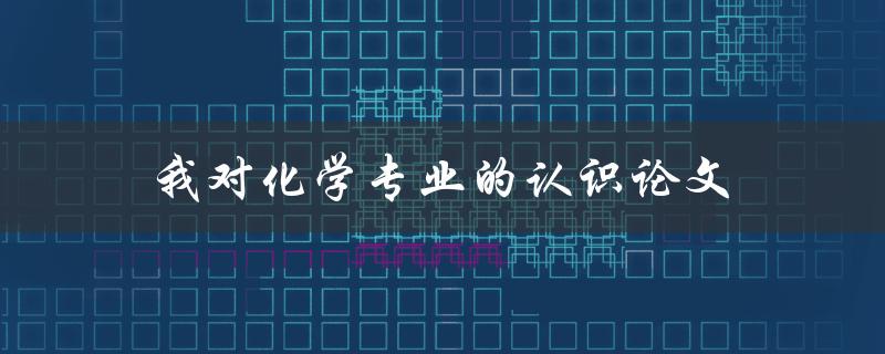 我对化学专业的认识论文(化学专业的前景和发展趋势是什么？)