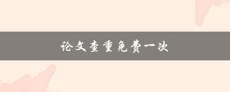 论文查重免费一次(哪些网站可以提供免费查重服务)