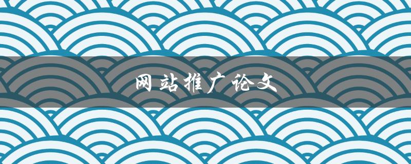 网站推广论文(如何有效提升网站曝光度)