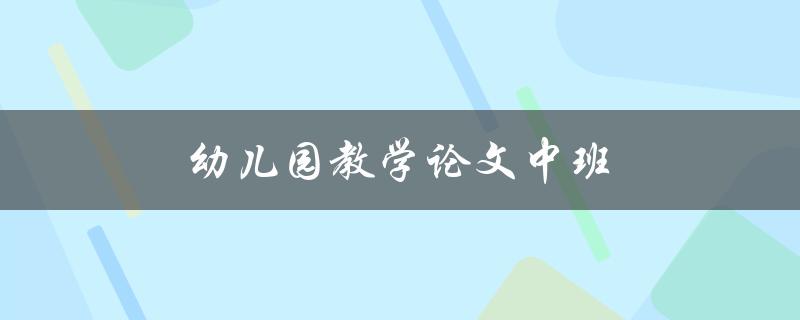 幼儿园教学论文中班(如何培养幼儿学习兴趣与能力)
