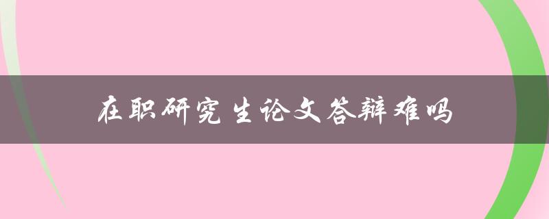 在职研究生论文答辩难吗(应该如何应对)
