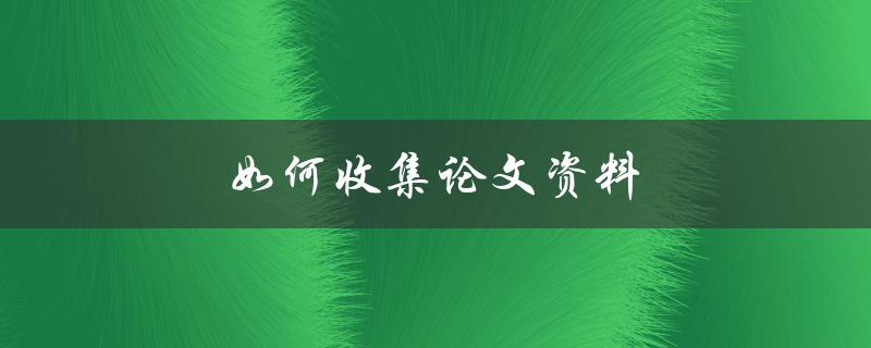 如何收集论文资料(五种高效方法分享)