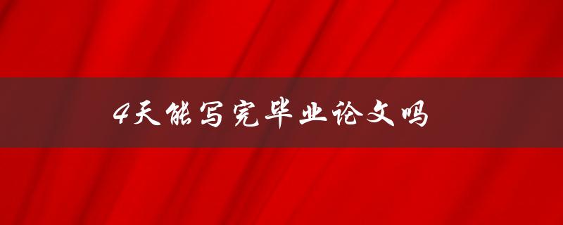 4天能写完毕业论文吗(有什么有效的方法和技巧吗)
