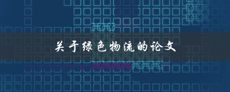 关于绿色物流的论文(如何实现可持续发展)