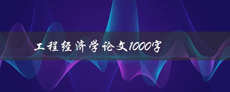 工程经济学论文1000字(如何写出高质量的论文)