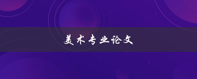 美术专业论文(如何撰写出优秀的论文)