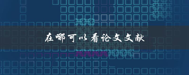 在哪可以看论文文献(推荐几个高质量的学术资源平台)